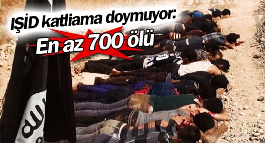 IŞİD katliama doymuyor: En az 700 ölü