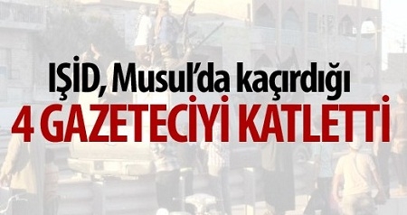 IŞİD, Musul?da kaçırdığı 4 gazeteciyi katletti